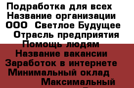 Подработка для всех. › Название организации ­ ООО “Светлое Будущее“ › Отрасль предприятия ­ Помощь людям. › Название вакансии ­ Заработок в интернете. › Минимальный оклад ­ 120 000 › Максимальный оклад ­ 250 000 › Возраст от ­ 18 › Возраст до ­ 99 - Московская обл. Работа » Вакансии   